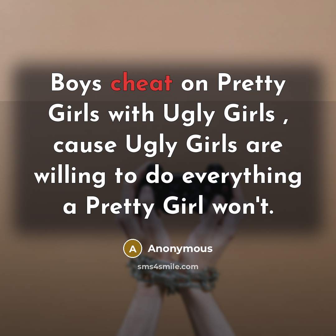 “Boys cheat on Pretty Girls with Ugly Girls , cause…” quote by Anonymous