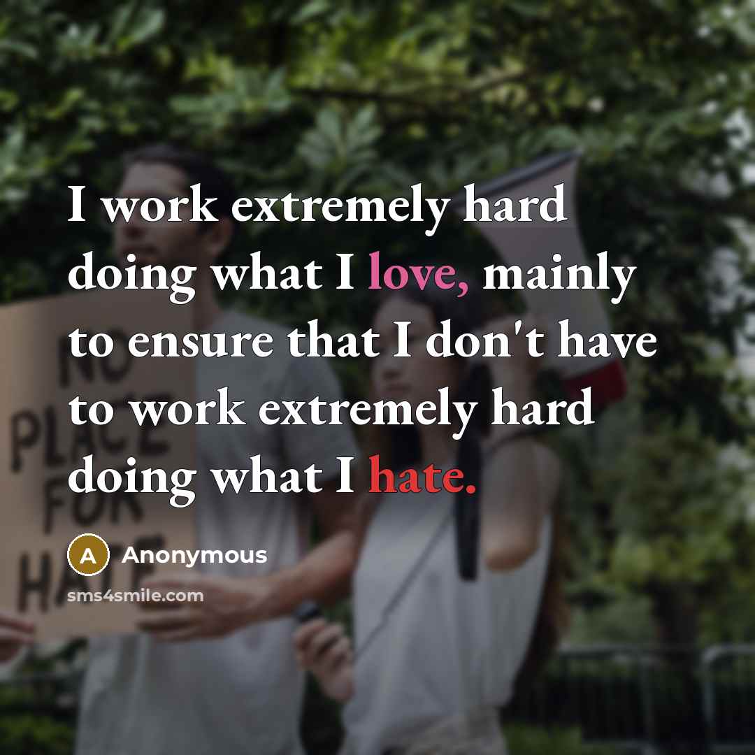 “I work extremely hard doing what I love, mainly to ensure that I don't have to work extremely hard doing what I hate.” quote by Anonymous