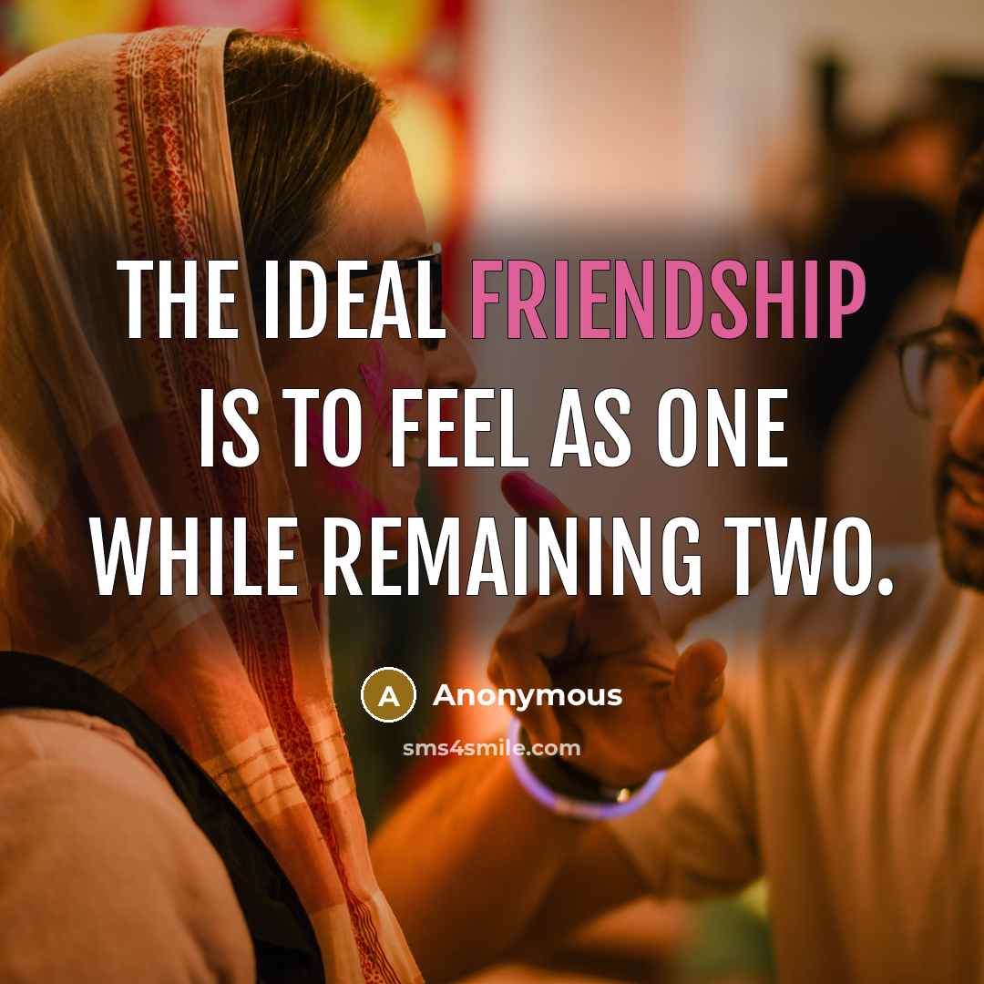 “The ideal friendship is to feel as one while remaining two.” quote by Anonymous