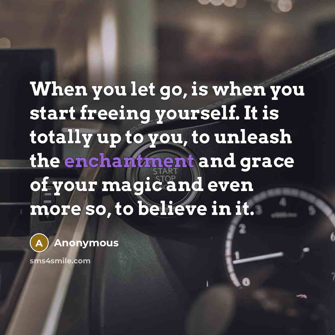 “When you let go, is when you start freeing yourself. It is totally up to you, to unleash the enchantment and grace of your magic and even more so, to believe in it.” quote by Anonymous