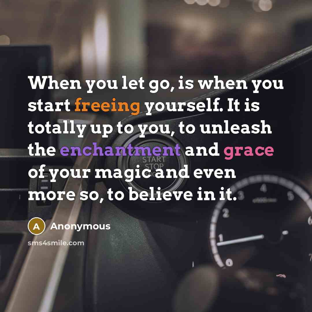 “When you let go, is when you start freeing yourself. It is totally up to you, to unleash the enchantment and grace of your magic and even more so, to believe in it.” quote by Anonymous