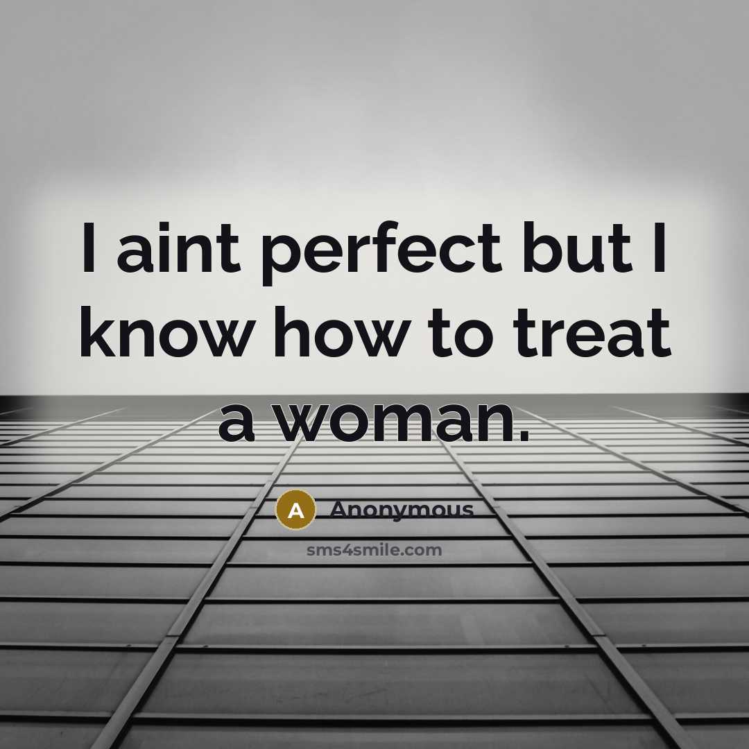 “I aint perfect but I know how to treat a woman.” quote by Anonymous
