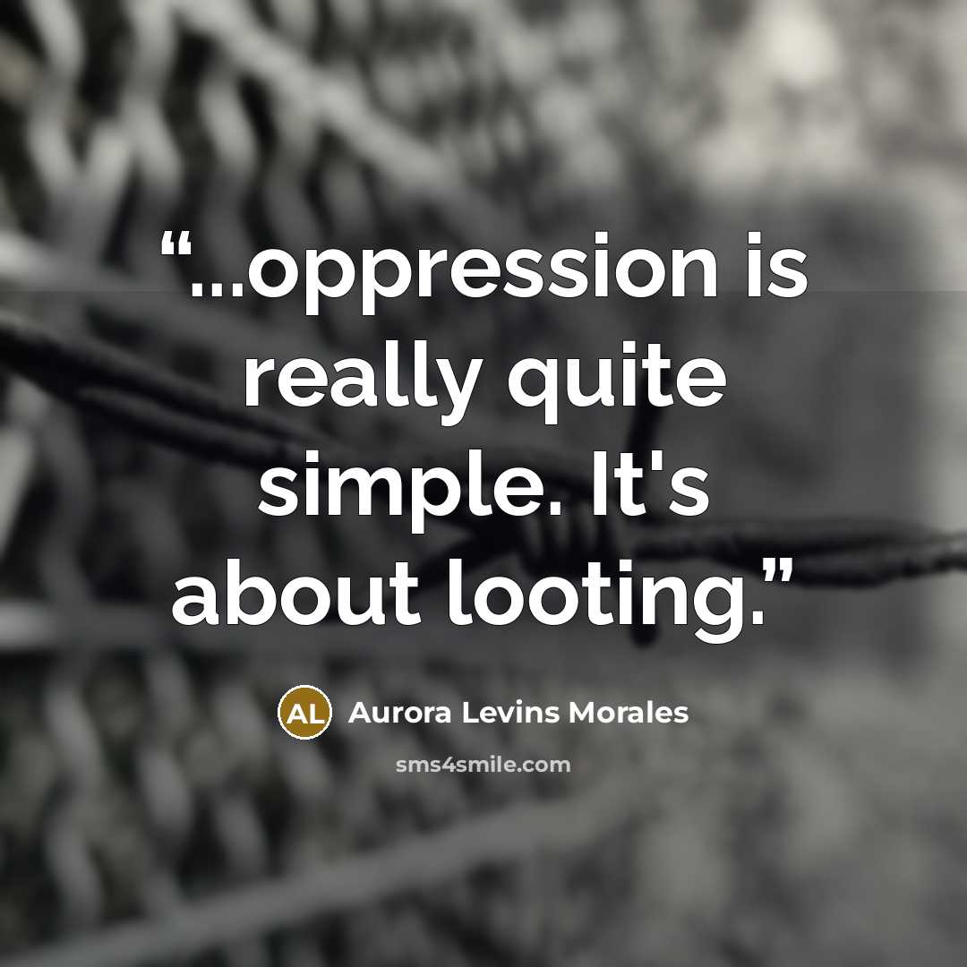 “...oppression is really quite simple. It's about looting.” quote by Aurora Levins Morales