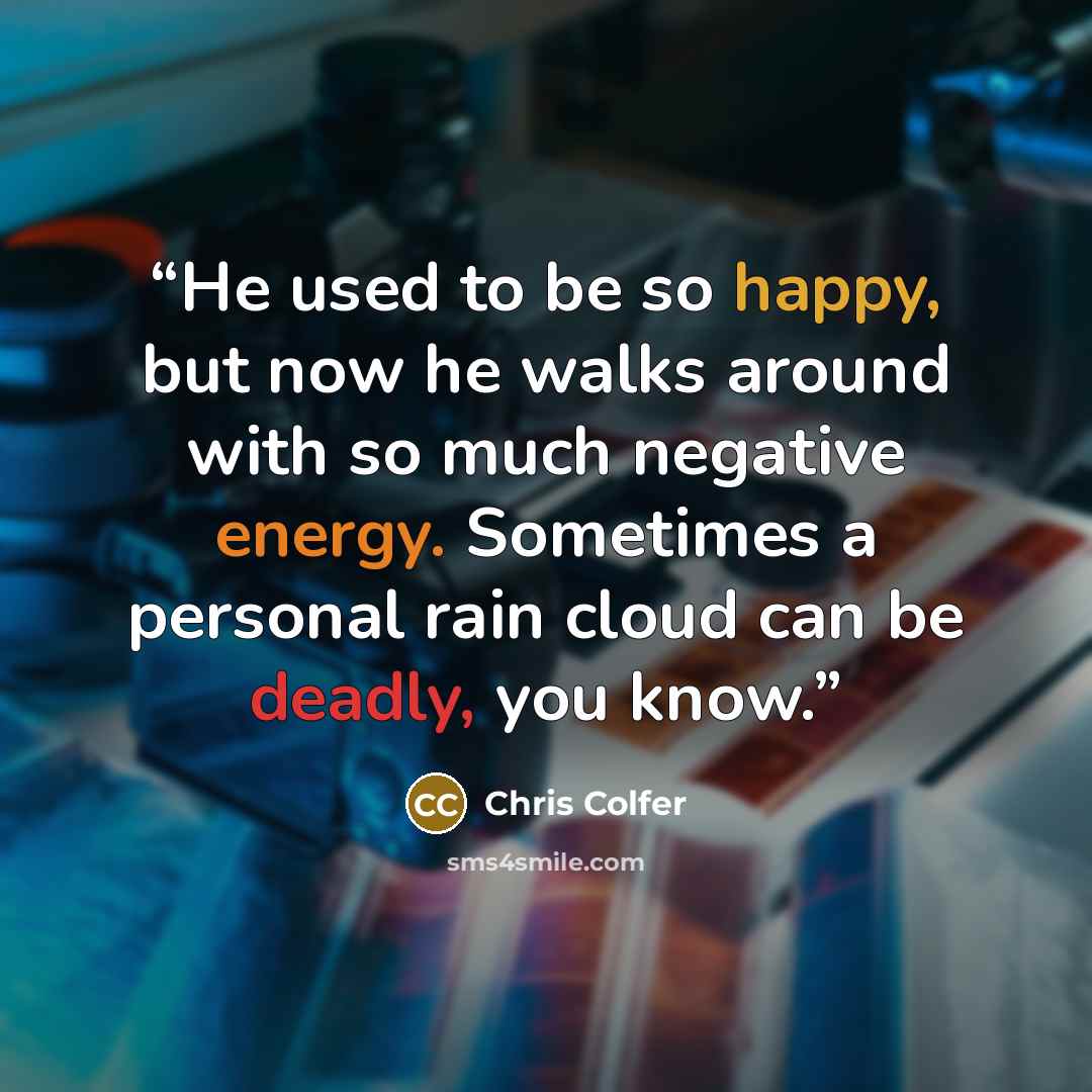 “He used to be so happy, but now he walks around with so much negative energy. Sometimes a personal rain cloud can be deadly, you know.” quote by Chris Colfer