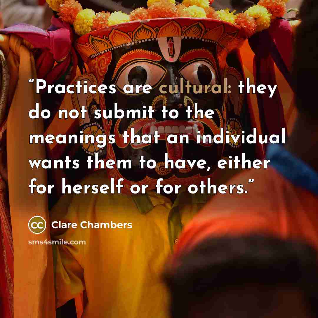 “Practices are cultural: they do not submit to the meanings that an individual wants them to have, either for herself or for others.” quote by Clare Chambers