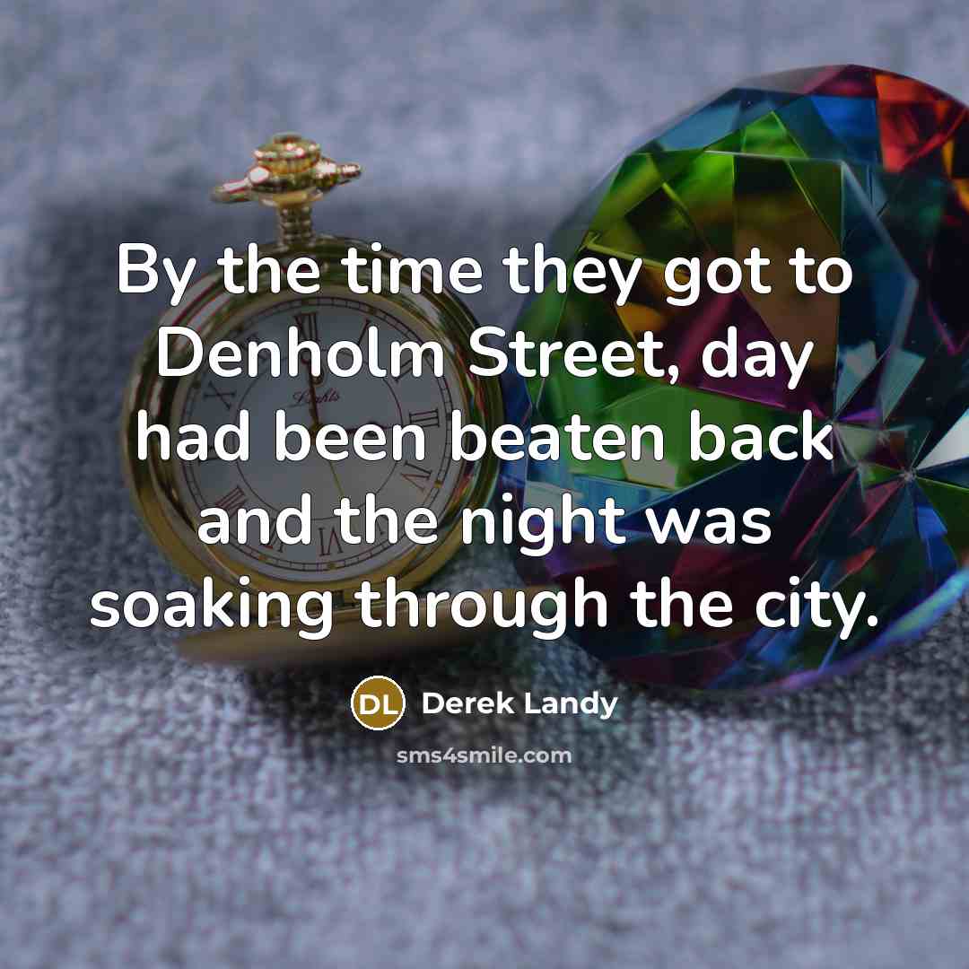 “By the time they got to Denholm Street, day had been beaten back and the night was soaking through the city.” quote by Derek Landy