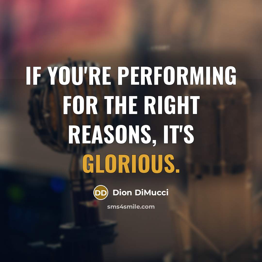 “If you're performing for the right reasons, it's glorious.…” quote by Dion DiMucci