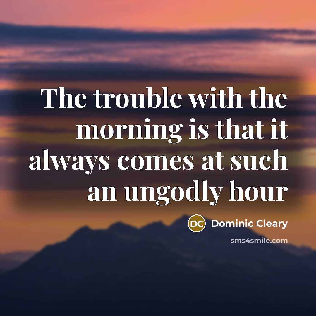 “The trouble with the morning is that it always comes at such an ungodly hour” quote by Dominic Cleary