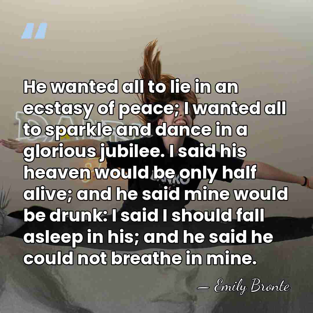 He wanted all to lie in an ecstasy of peace; I wanted&hellip; - Emily Bronte