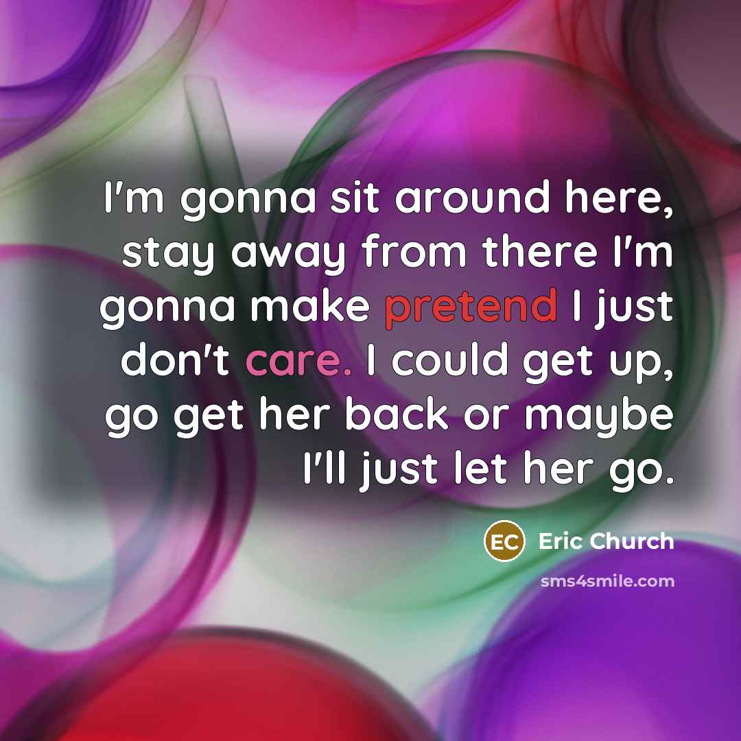 “I'm gonna sit around here, stay away from there I'm…” quote by Eric Church