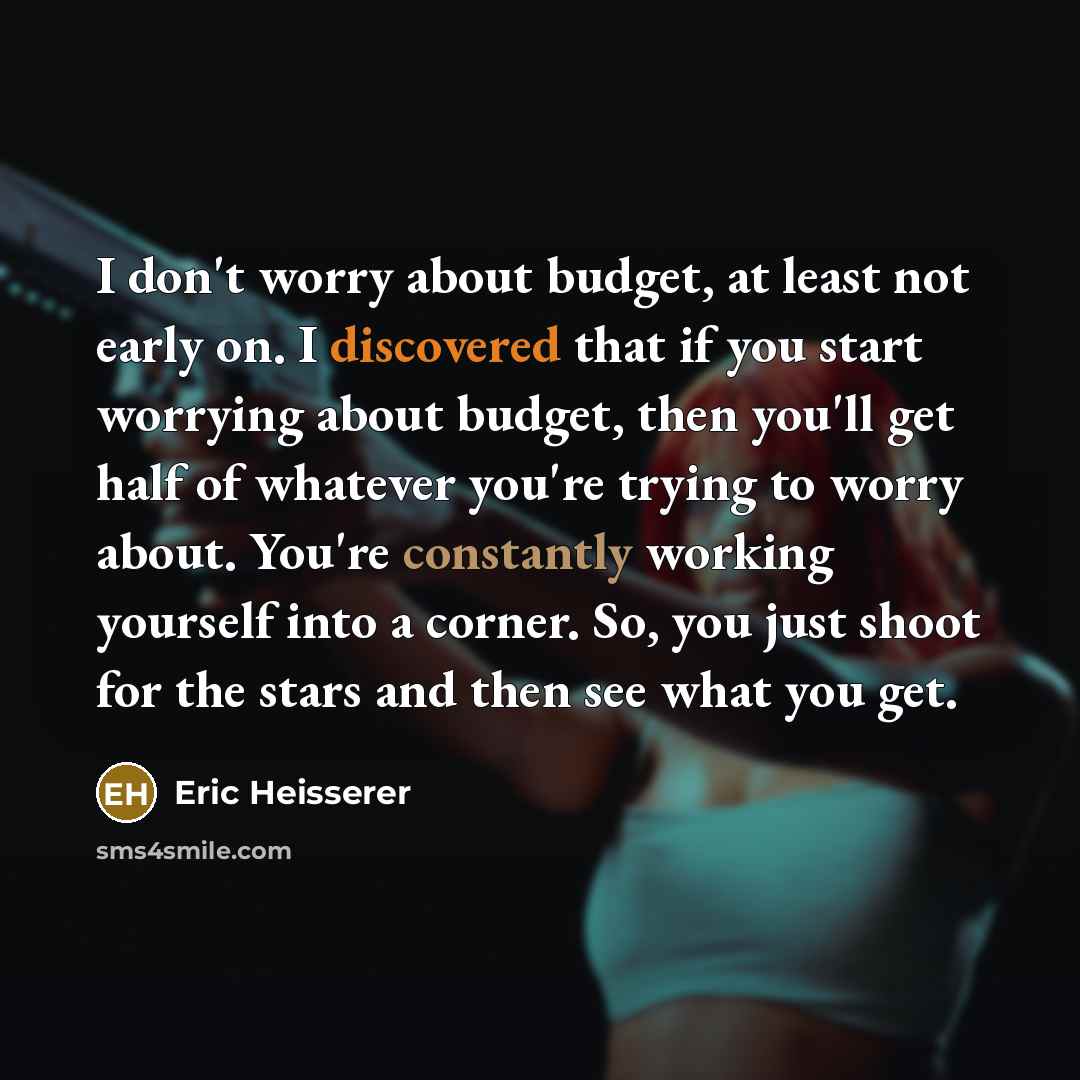 “I don't worry about budget, at least not early on. I discovered that if you start worrying about budget, then you'll get half of whatever you're trying to worry about. You're constantly working yourself into a corner. So, you just shoot for the stars and then see what you get.” quote by Eric Heisserer