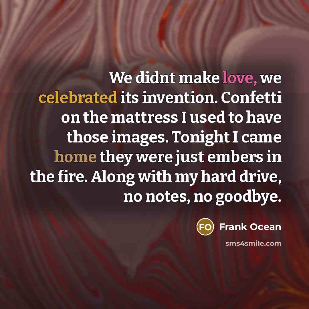 “We didnt make love, we celebrated its invention. Confetti on the mattress I used to have those images. Tonight I came home they were just embers in the fire. Along with my hard drive, no notes, no goodbye.” quote by Frank Ocean
