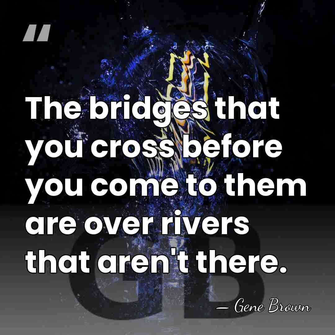 The bridges that you cross before you come to them are over&hellip; - Gene Brown