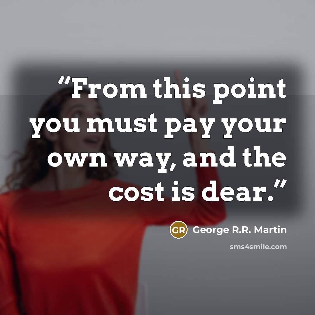 “From this point you must pay your own way, and the cost is dear.” quote by George R.R. Martin