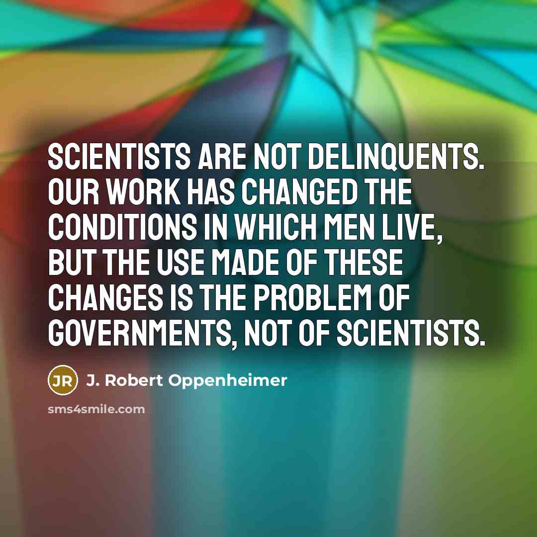 “Scientists are not delinquents. Our work has changed the conditions…” quote by J. Robert Oppenheimer