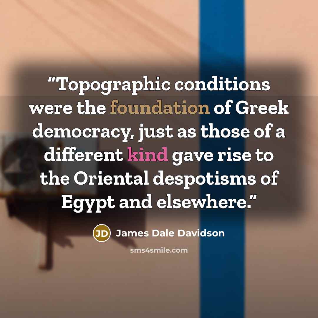 “Topographic conditions were the foundation of Greek democracy, just as those of a different kind gave rise to the Oriental despotisms of Egypt and elsewhere.” quote by James Dale Davidson