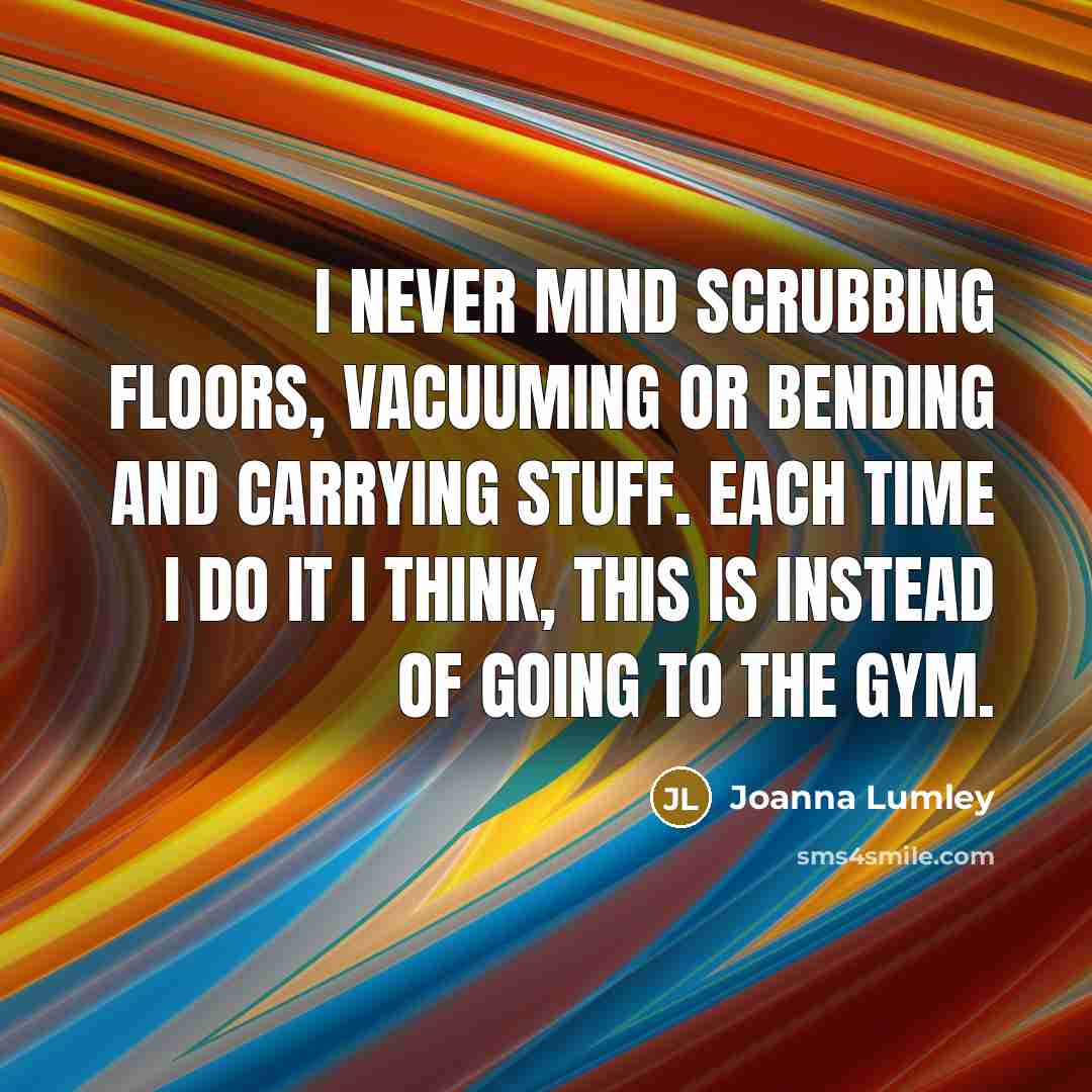 “I never mind scrubbing floors, vacuuming or bending and carrying…” quote by Joanna Lumley