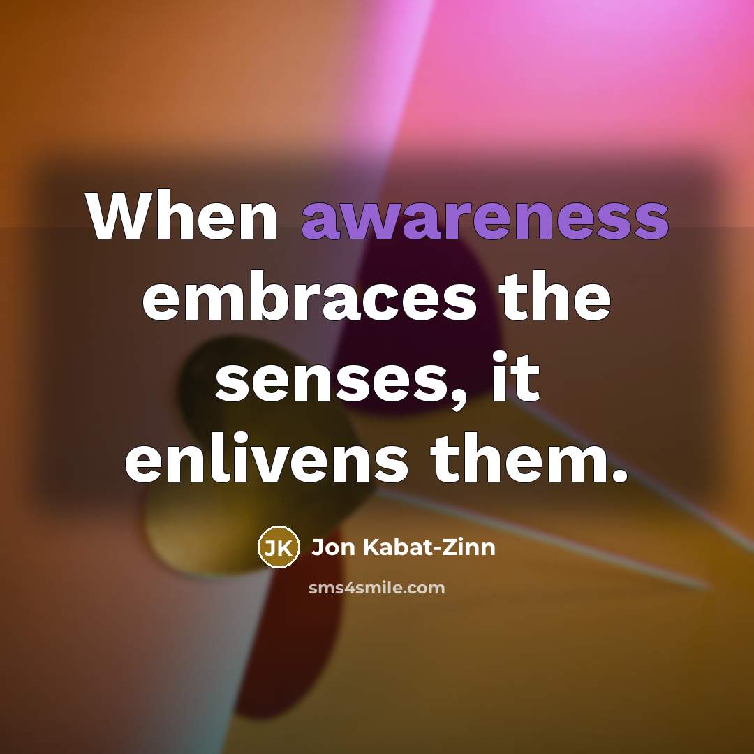 “When awareness embraces the senses, it enlivens them.…” quote by Jon Kabat-Zinn