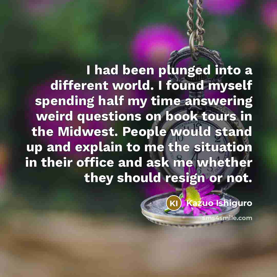“I had been plunged into a different world. I found…” quote by Kazuo Ishiguro