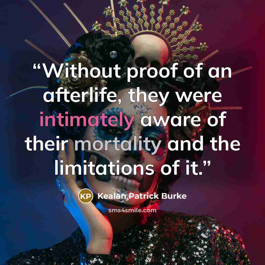 “Without proof of an afterlife, they were intimately aware of their mortality and the limitations of it.” quote by Kealan Patrick Burke