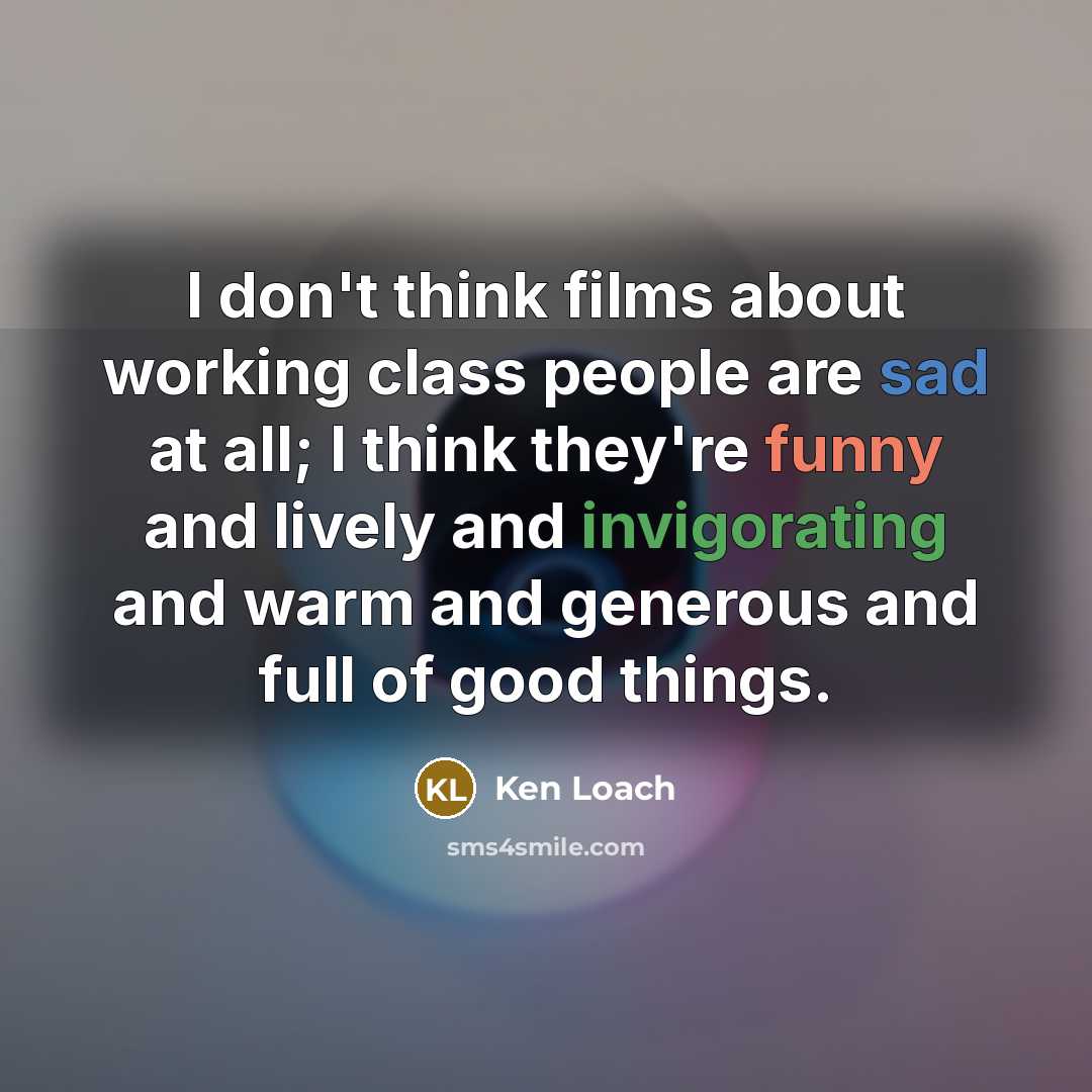 “I don't think films about working class people are sad at all; I think they're funny and lively and invigorating and warm and generous and full of good things.” quote by Ken Loach