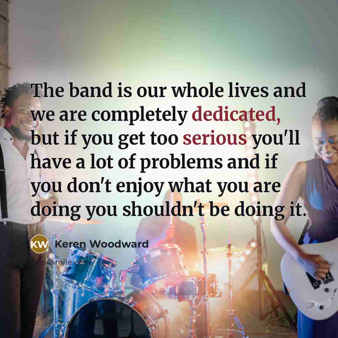 “The band is our whole lives and we are completely…” quote by Keren Woodward