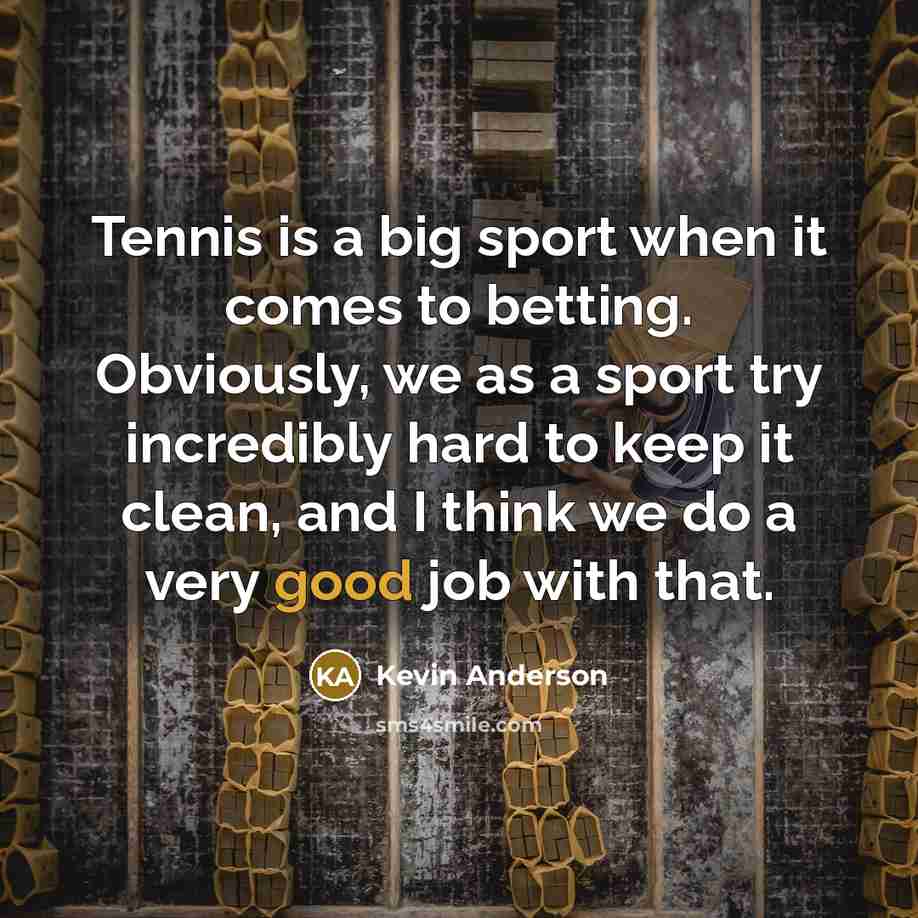 “Tennis is a big sport when it comes to betting. Obviously, we as a sport try incredibly hard to keep it clean, and I think we do a very good job with that.” quote by Kevin Anderson