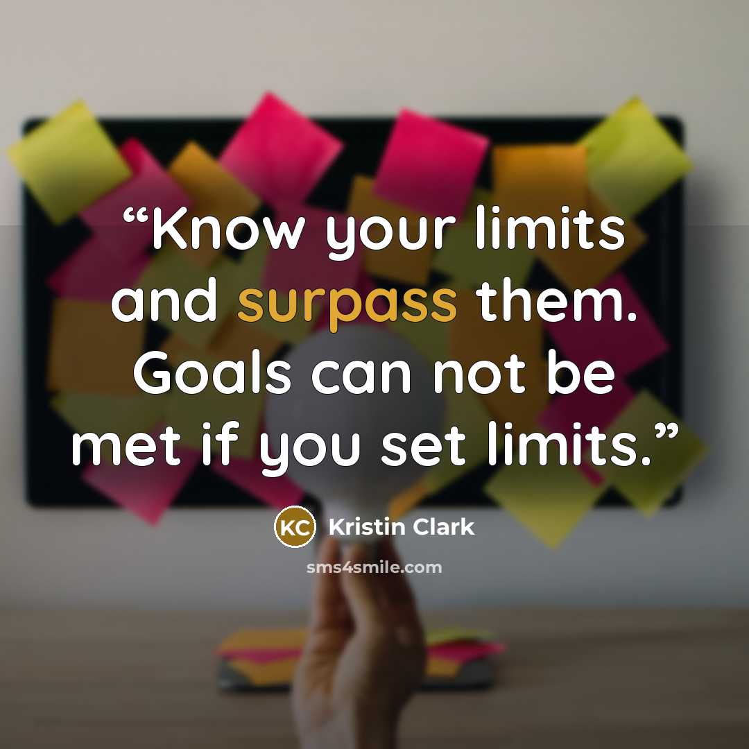 “Know your limits and surpass them. Goals can not be met if you set limits.” quote by Kristin Clark