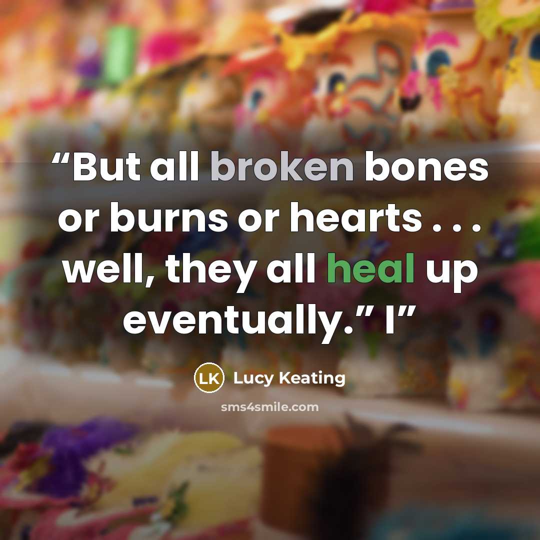 “But all broken bones or burns or hearts . . . well, they all heal up eventually.” I” quote by Lucy Keating