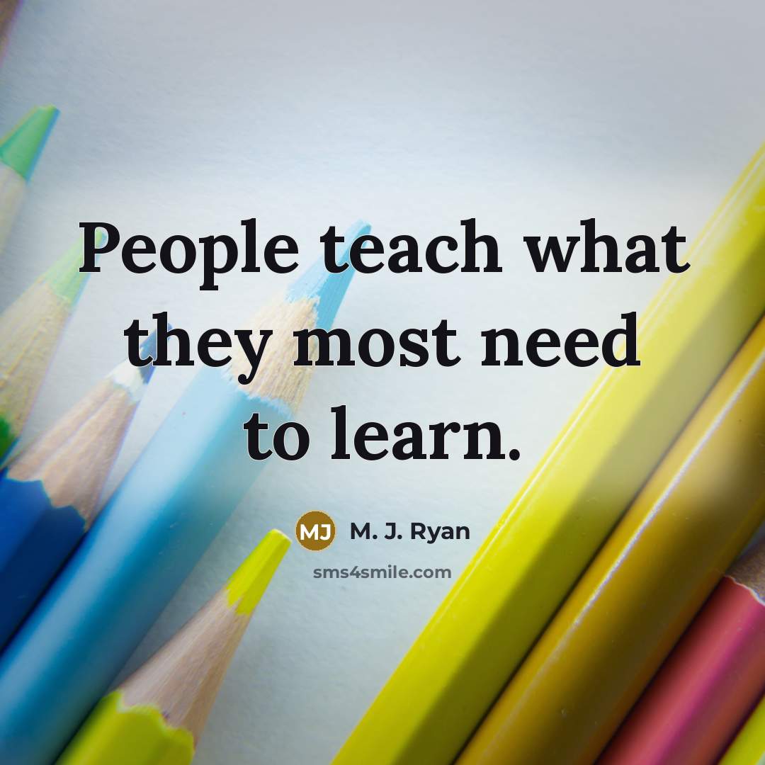 “People teach what they most need to learn.…” quote by M. J. Ryan