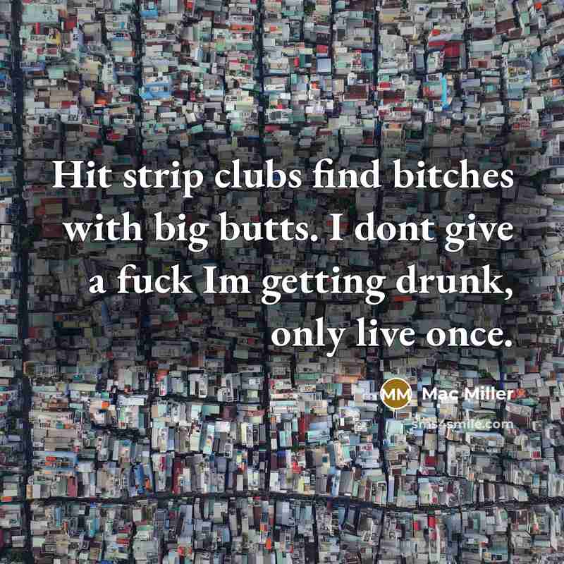 “Hit strip clubs find bitches with big butts. I dont give a fuck Im getting drunk, only live once.” quote by Mac Miller