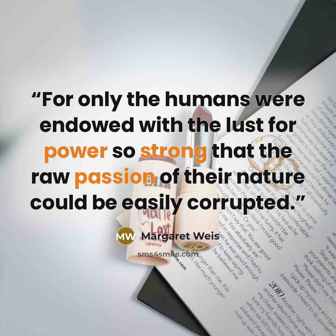 “For only the humans were endowed with the lust for power so strong that the raw passion of their nature could be easily corrupted.” quote by Margaret Weis