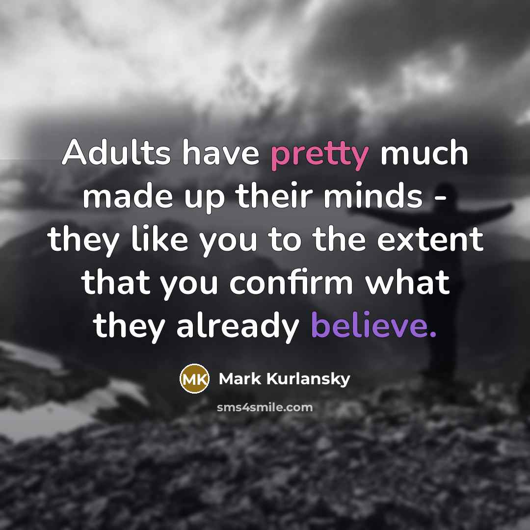 “Adults have pretty much made up their minds - they like you to the extent that you confirm what they already believe.” quote by Mark Kurlansky