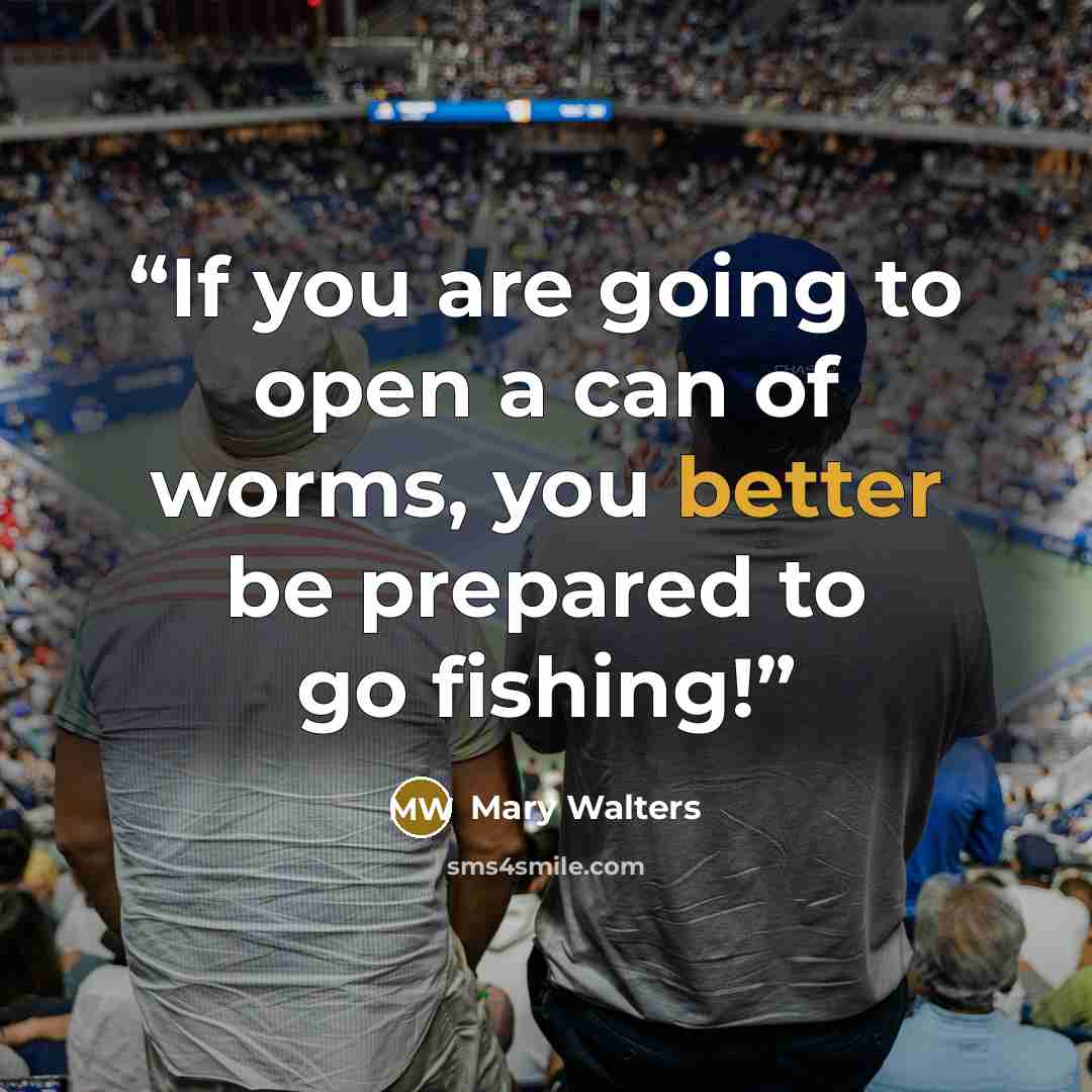 “If you are going to open a can of worms, you better be prepared to go fishing!” quote by Mary Walters