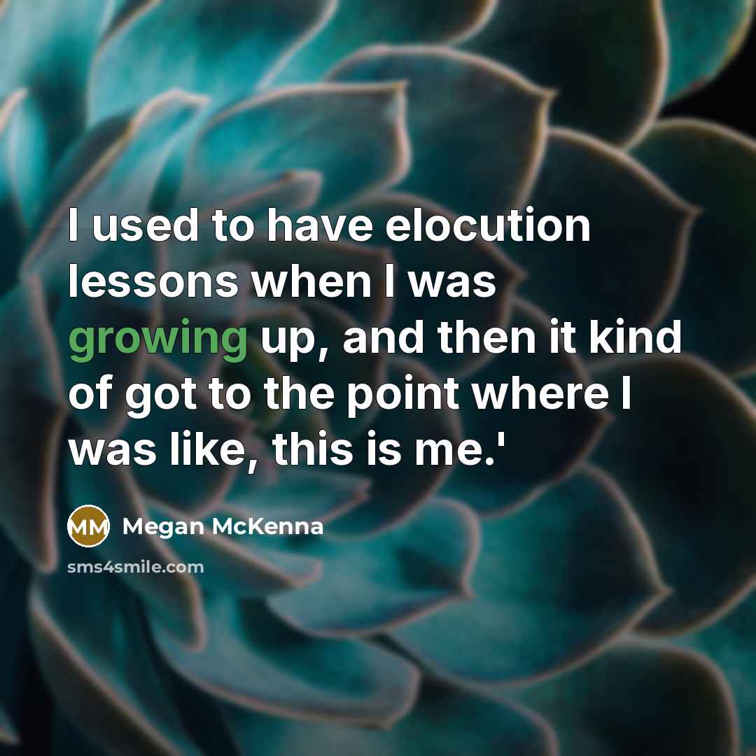 “I used to have elocution lessons when I was growing up, and then it kind of got to the point where I was like, this is me.'” quote by Megan McKenna