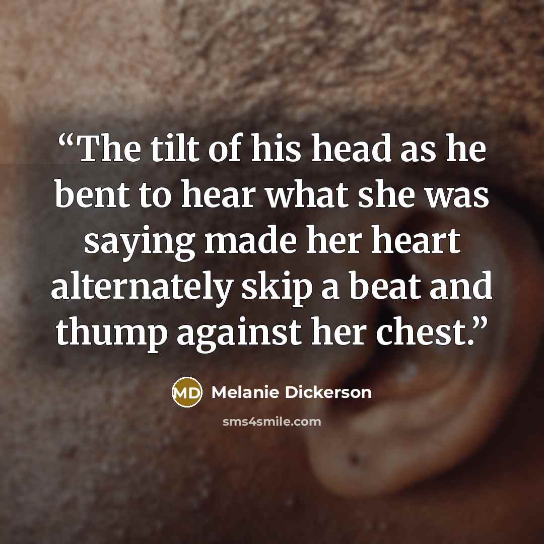 “The tilt of his head as he bent to hear what she was saying made her heart alternately skip a beat and thump against her chest.” quote by Melanie Dickerson