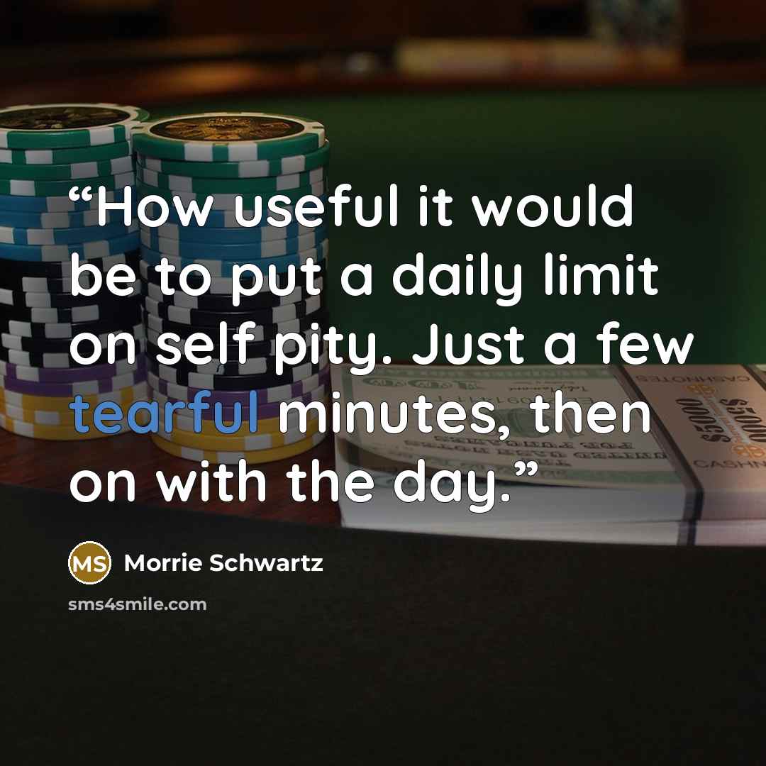 “How useful it would be to put a daily limit on self pity. Just a few tearful minutes, then on with the day.” quote by Morrie Schwartz