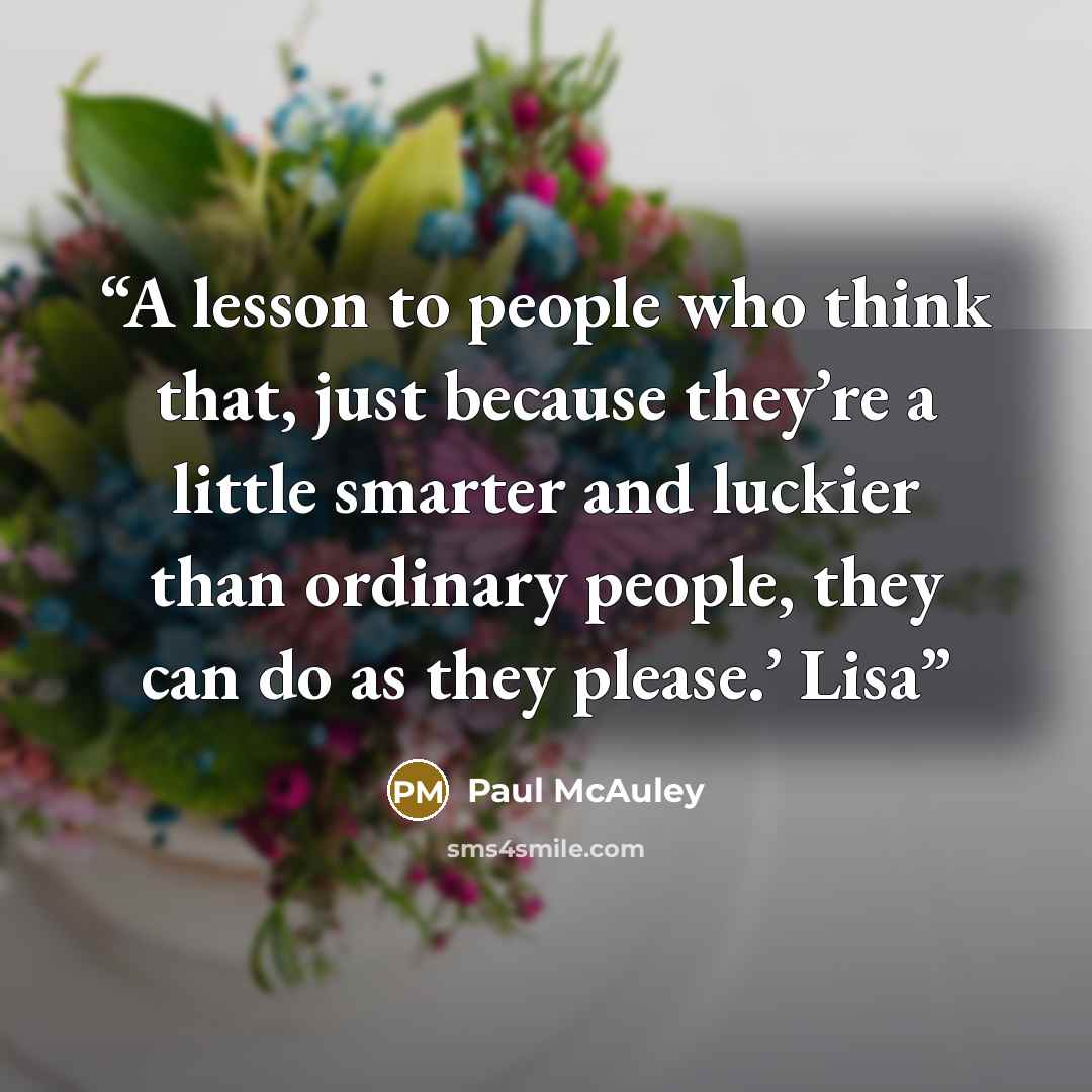 “A lesson to people who think that, just because they’re a little smarter and luckier than ordinary people, they can do as they please.’ Lisa” quote by Paul McAuley