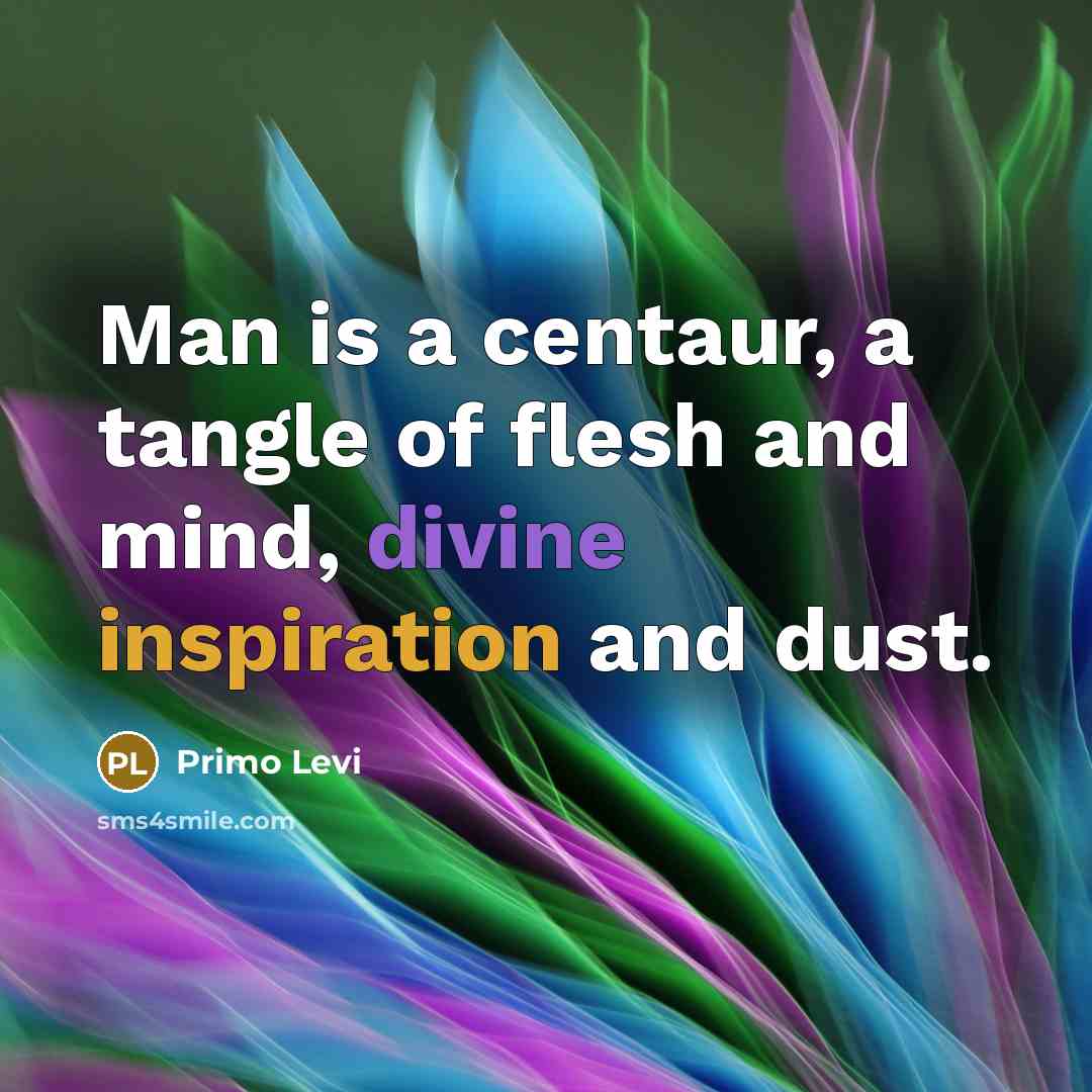 “Man is a centaur, a tangle of flesh and mind, divine inspiration and dust.” quote by Primo Levi