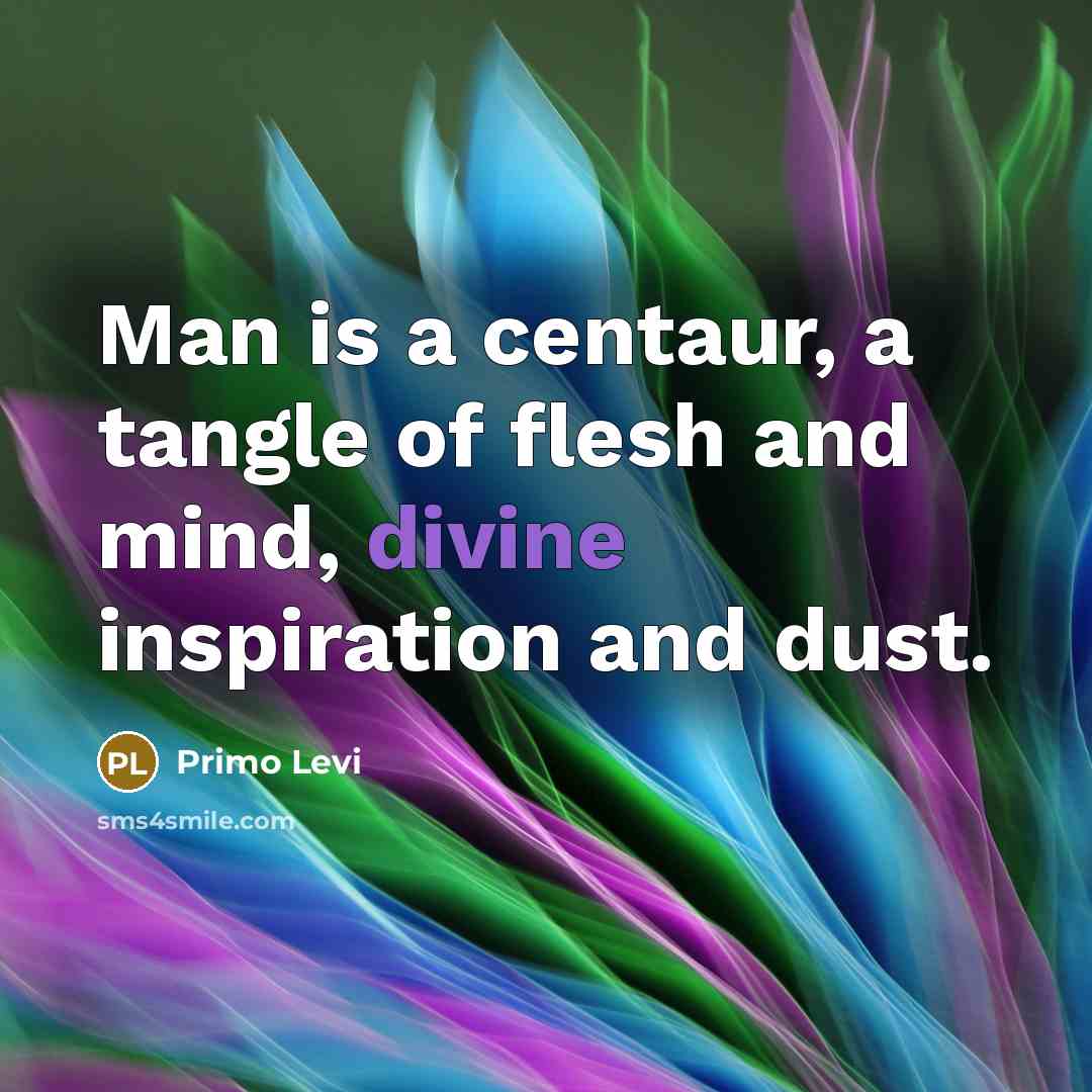 “Man is a centaur, a tangle of flesh and mind,…” quote by Primo Levi