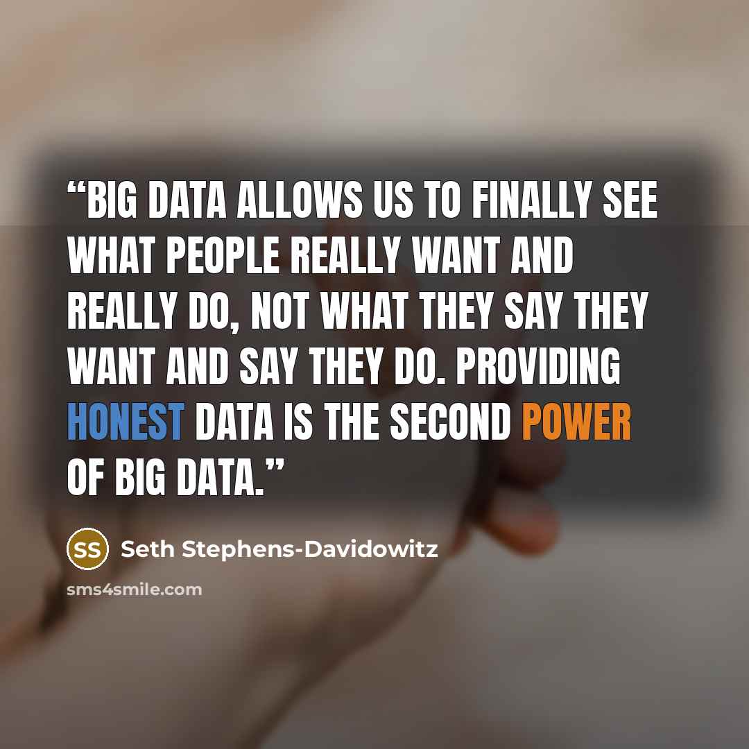 “Big Data allows us to finally see what people really want and really do, not what they say they want and say they do. Providing honest data is the second power of Big Data.” quote by Seth Stephens-Davidowitz