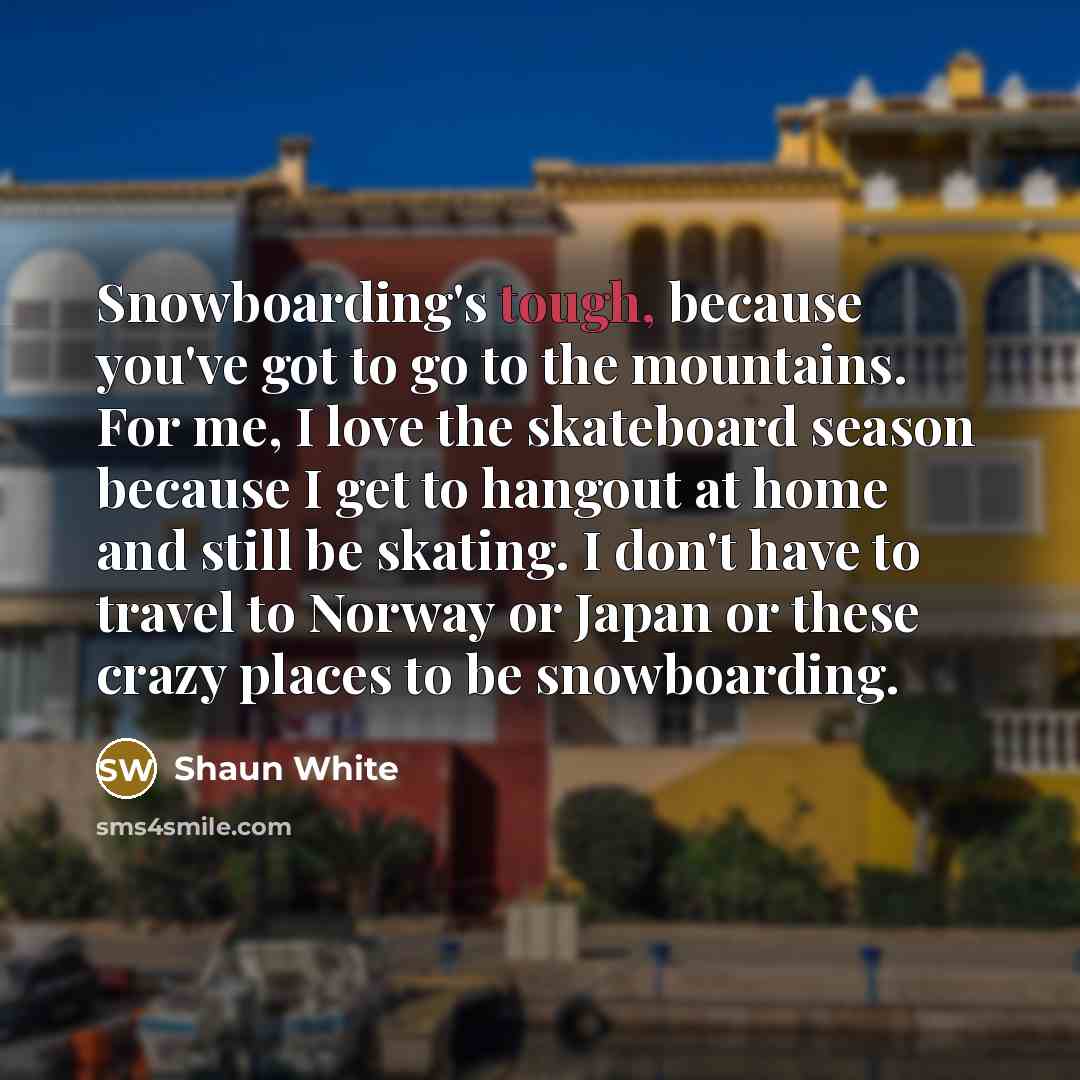 “Snowboarding's tough, because you've got to go to the mountains.…” quote by Shaun White