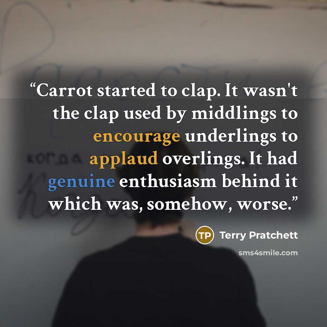 “Carrot started to clap. It wasn't the clap used by middlings to encourage underlings to applaud overlings. It had genuine enthusiasm behind it which was, somehow, worse.” quote by Terry Pratchett