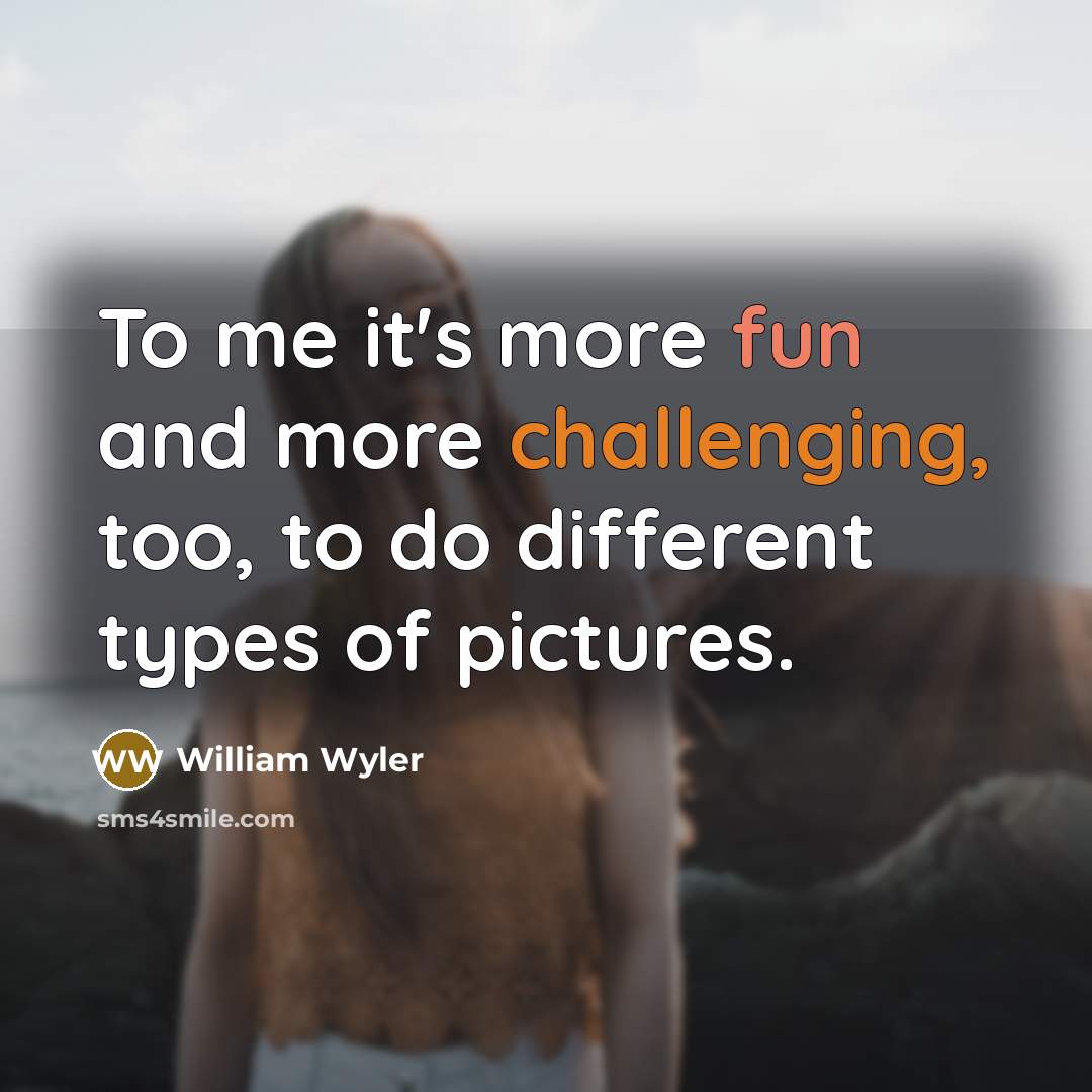 “To me it's more fun and more challenging, too, to do different types of pictures.” quote by William Wyler