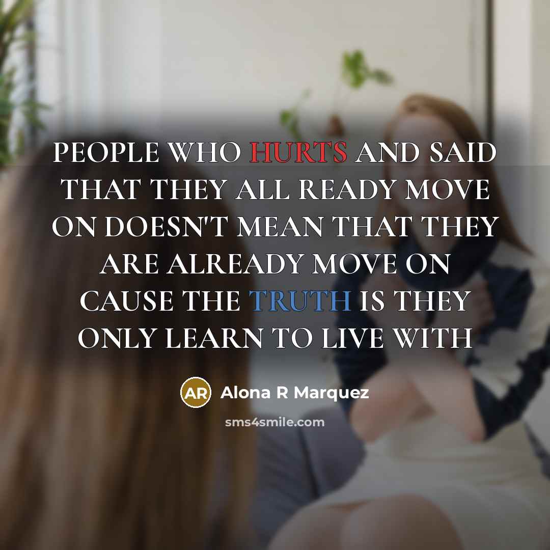 “PEOPLE WHO HURTS AND SAID THAT THEY ALL READY MOVE ON DOESN'T MEAN THAT THEY ARE ALREADY MOVE ON CAUSE THE TRUTH IS THEY ONLY LEARN TO LIVE WITH” quote by Alona R Marquez