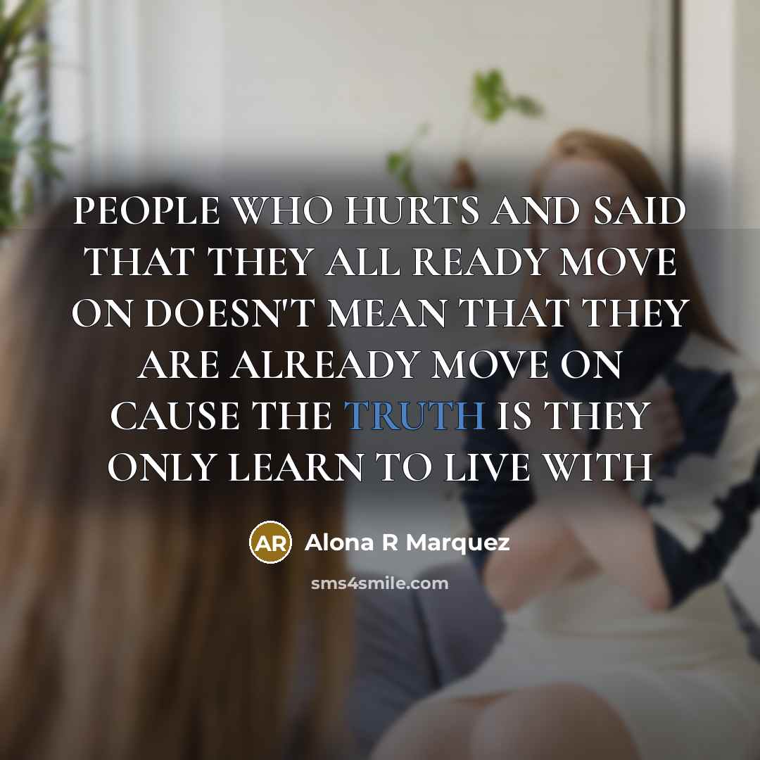 “PEOPLE WHO HURTS AND SAID THAT THEY ALL READY MOVE ON DOESN'T MEAN THAT THEY ARE ALREADY MOVE ON CAUSE THE TRUTH IS THEY ONLY LEARN TO LIVE WITH” quote by Alona R Marquez
