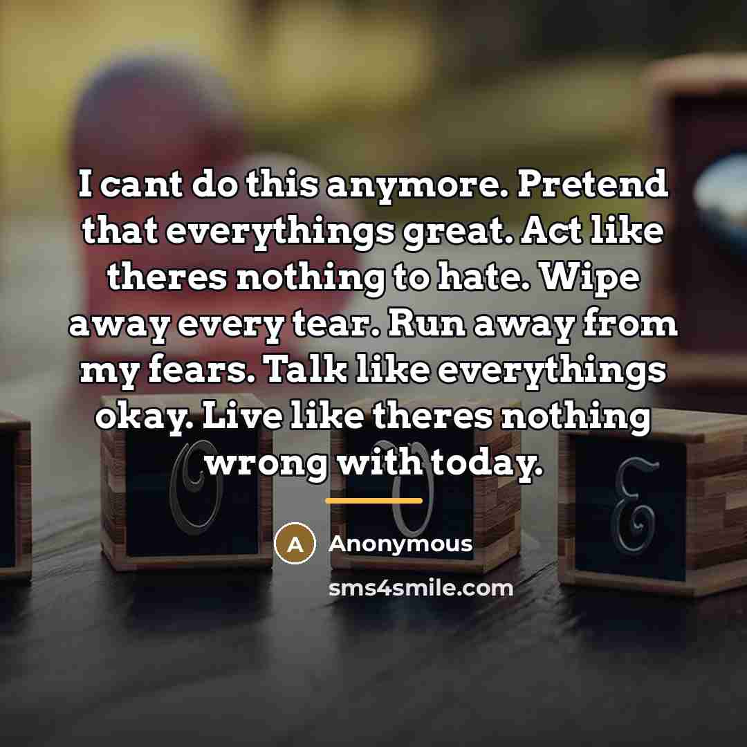 “I cant do this anymore. Pretend that everythings great. Act…” quote by Anonymous