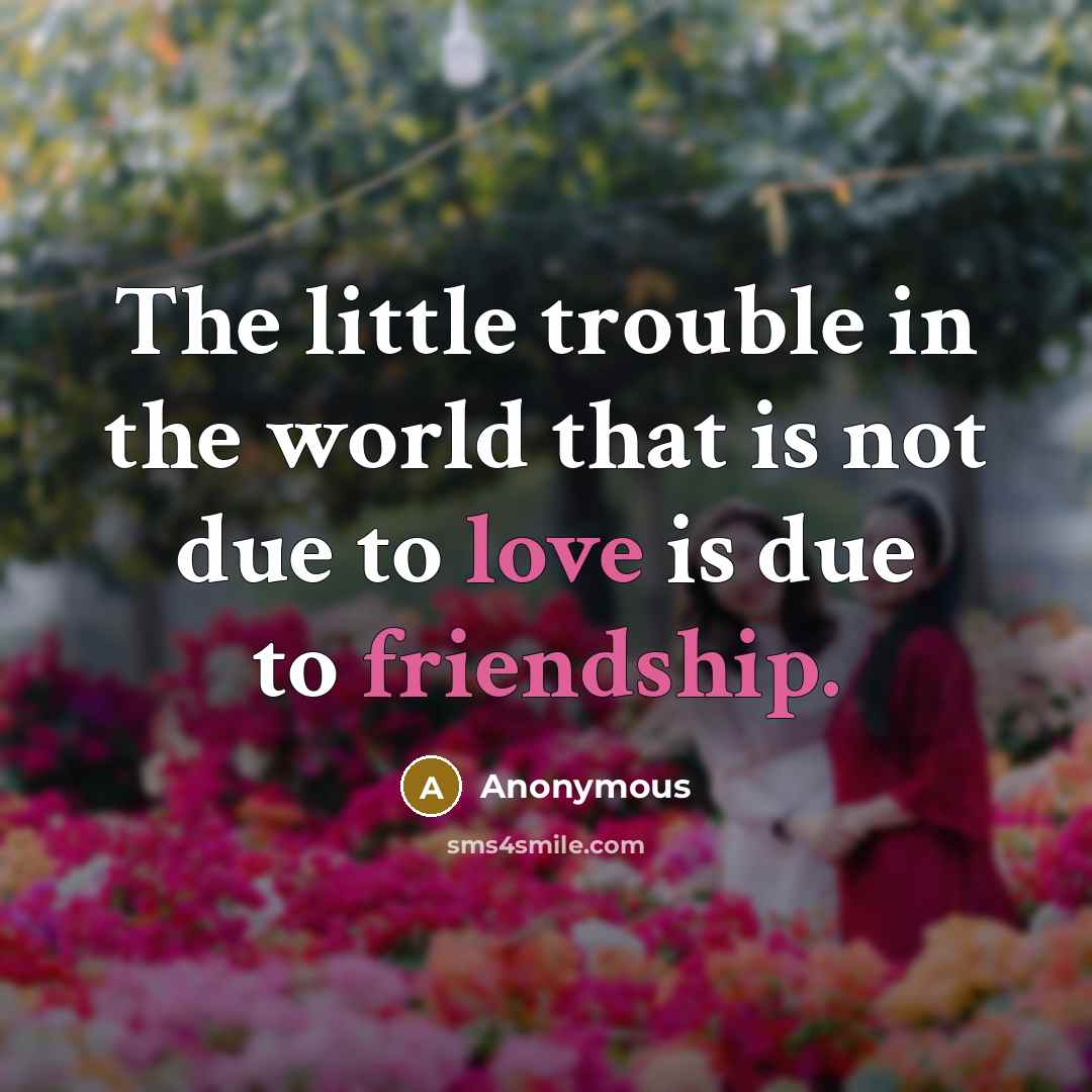 “The little trouble in the world that is not due to love is due to friendship.” quote by Anonymous