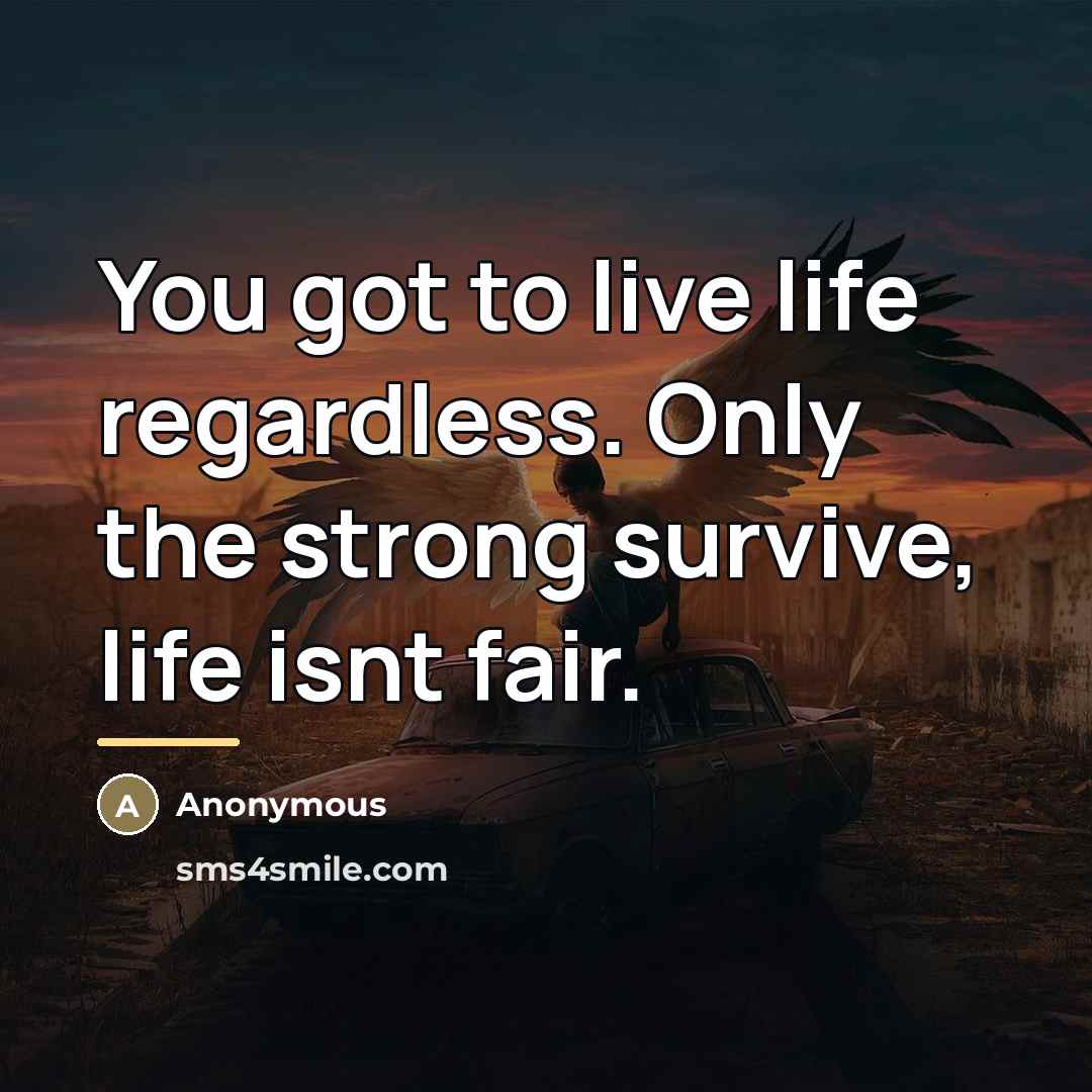 “You got to live life regardless. Only the strong survive,…” quote by Anonymous
