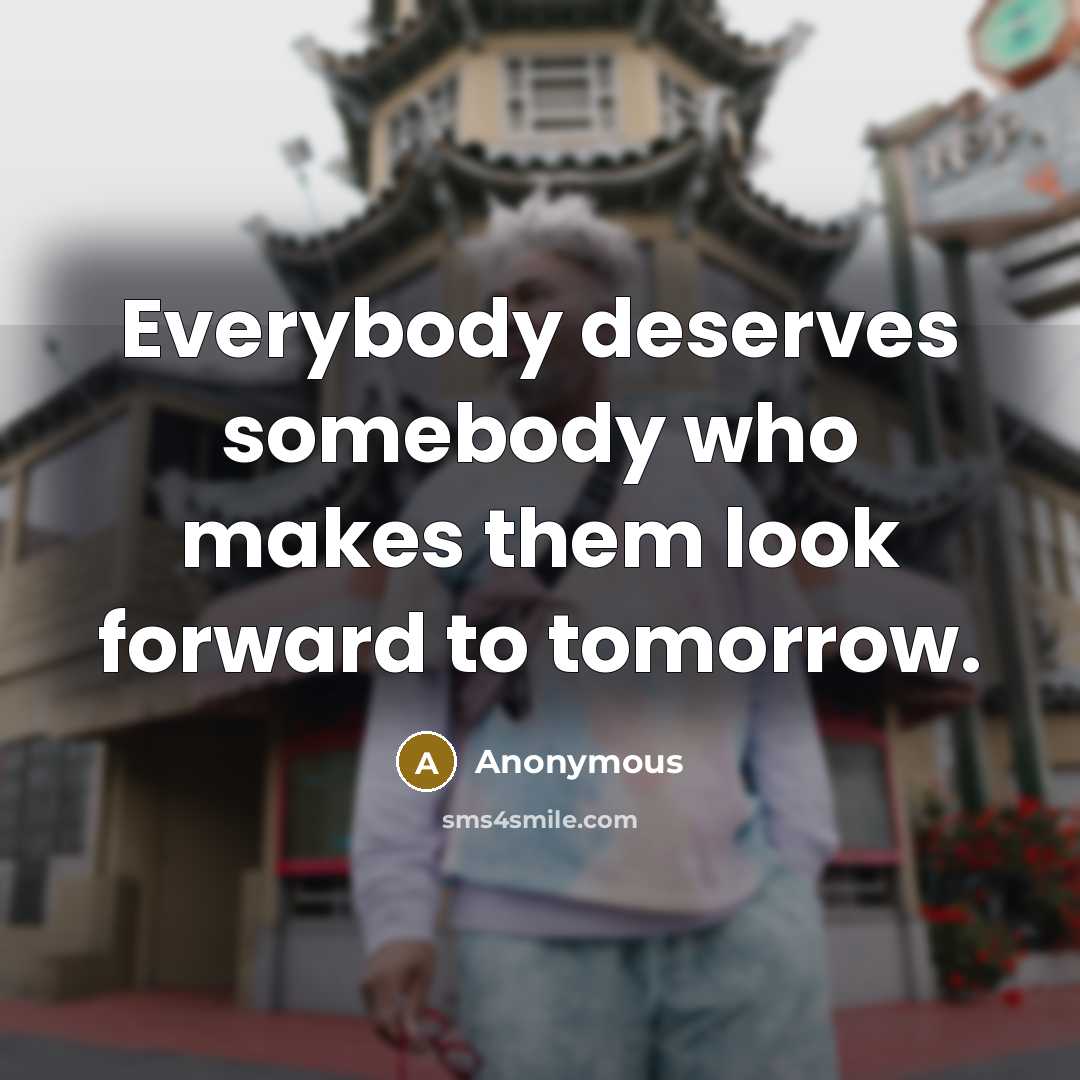 “Everybody deserves somebody who makes them look forward to tomorrow.” quote by Anonymous